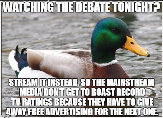 Because they're expecting 100 million of you guys to show up tonight! | WATCHING THE DEBATE TONIGHT? STREAM IT INSTEAD, SO THE MAINSTREAM MEDIA DON'T GET TO BOAST RECORD TV RATINGS BECAUSE THEY HAVE TO GIVE AWAY FREE ADVERTISING FOR THE NEXT ONE. | image tagged in memes,actual advice mallard,debate,presidential,clinton,trump | made w/ Imgflip meme maker