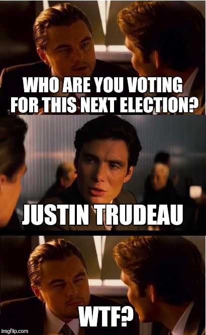 American meets a Canadian at a bar. | WHO ARE YOU VOTING FOR THIS NEXT ELECTION? JUSTIN TRUDEAU; WTF? | image tagged in memes,inception,justin trudeau,political meme | made w/ Imgflip meme maker