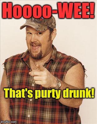 Larry The Cable Guy | Hoooo-WEE! That's purty drunk! | image tagged in larry the cable guy | made w/ Imgflip meme maker