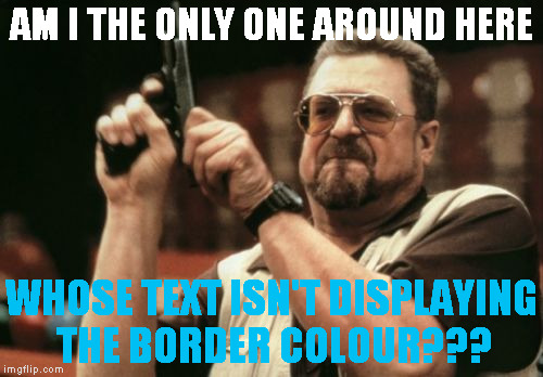 Only noticed it today, may have been yesterday too | AM I THE ONLY ONE AROUND HERE; WHOSE TEXT ISN'T DISPLAYING THE BORDER COLOUR??? | image tagged in memes,am i the only one around here,imgflip,broken | made w/ Imgflip meme maker