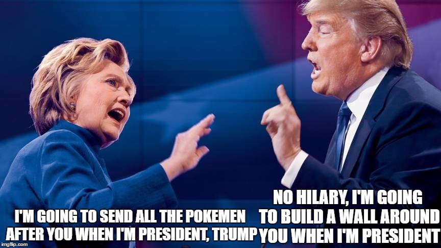 Hilary and Trump back at it again with the fighting | NO HILARY, I'M GOING TO BUILD A WALL AROUND YOU WHEN I'M PRESIDENT; I'M GOING TO SEND ALL THE POKEMEN AFTER YOU WHEN I'M PRESIDENT, TRUMP | image tagged in trump,hilary,vote,election 2016,donald trump,pokemon | made w/ Imgflip meme maker