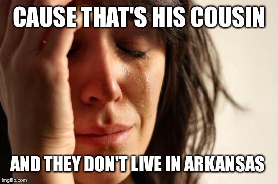First World Problems Meme | CAUSE THAT'S HIS COUSIN AND THEY DON'T LIVE IN ARKANSAS | image tagged in memes,first world problems | made w/ Imgflip meme maker