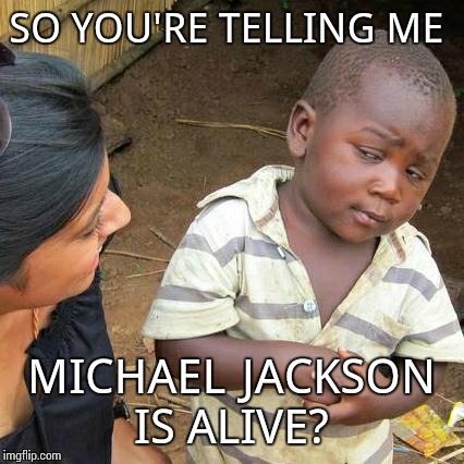 Third World Skeptical Kid Meme | SO YOU'RE TELLING ME MICHAEL JACKSON IS ALIVE? | image tagged in memes,third world skeptical kid | made w/ Imgflip meme maker
