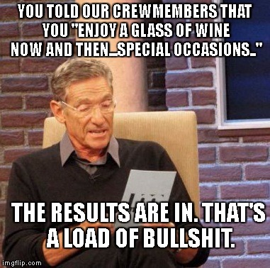 Maury Lie Detector | YOU TOLD OUR CREWMEMBERS THAT YOU "ENJOY A GLASS OF WINE NOW AND THEN...SPECIAL OCCASIONS.."; THE RESULTS ARE IN. THAT'S A LOAD OF BULLSHIT. | image tagged in memes,maury lie detector | made w/ Imgflip meme maker