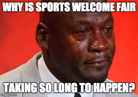 crying michael jordan | WHY IS SPORTS WELCOME FAIR; TAKING SO LONG TO HAPPEN? | image tagged in crying michael jordan | made w/ Imgflip meme maker