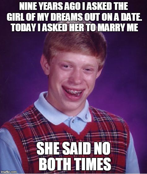 Bad Luck Brian Meme | NINE YEARS AGO I ASKED THE GIRL OF MY DREAMS OUT ON A DATE. TODAY I ASKED HER TO MARRY ME; SHE SAID NO BOTH TIMES | image tagged in memes,bad luck brian | made w/ Imgflip meme maker