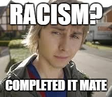 Jay Inbetweeners Completed It | RACISM? COMPLETED IT MATE | image tagged in jay inbetweeners completed it | made w/ Imgflip meme maker