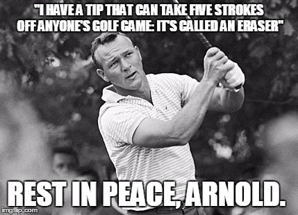 FAREWELL, ARNOLD | "I HAVE A TIP THAT CAN TAKE FIVE STROKES OFF ANYONE'S GOLF GAME: IT'S CALLED AN ERASER"; REST IN PEACE, ARNOLD. | image tagged in golf celebration | made w/ Imgflip meme maker