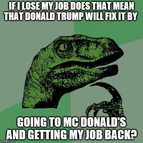 POTUS Philosoraptor | IF I LOSE MY JOB DOES THAT MEAN THAT DONALD TRUMP WILL FIX IT BY; GOING TO MC DONALD'S AND GETTING MY JOB BACK? | image tagged in memes,philosoraptor | made w/ Imgflip meme maker