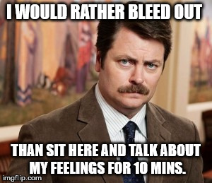 The Ever Quotable Ron Swanson | I WOULD RATHER BLEED OUT; THAN SIT HERE AND TALK ABOUT MY FEELINGS FOR 10 MINS. | image tagged in memes,ron swanson,third submission blues,parks and recreation,quotes | made w/ Imgflip meme maker