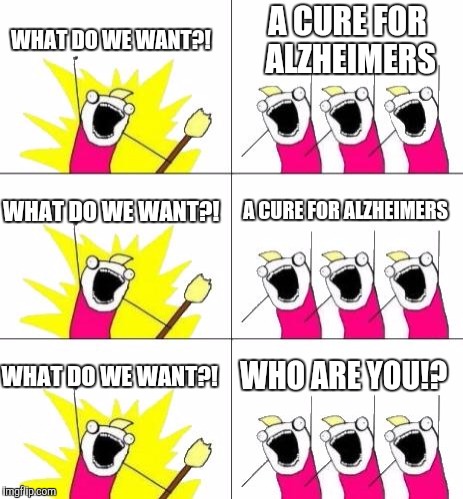 What Do We Want 3 | WHAT DO WE WANT?! A CURE FOR ALZHEIMERS; WHAT DO WE WANT?! A CURE FOR ALZHEIMERS; WHAT DO WE WANT?! WHO ARE YOU!? | image tagged in memes,what do we want 3 | made w/ Imgflip meme maker
