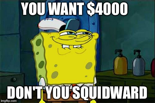 Don't You Squidward | YOU WANT $4000; DON'T YOU SQUIDWARD | image tagged in memes,dont you squidward | made w/ Imgflip meme maker