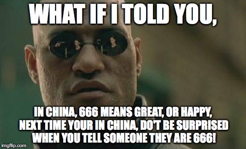 Who knew?  | WHAT IF I TOLD YOU, IN CHINA, 666 MEANS GREAT, OR HAPPY, NEXT TIME YOUR IN CHINA, DO'T BE SURPRISED WHEN YOU TELL SOMEONE THEY ARE 666! | image tagged in memes,matrix morpheus | made w/ Imgflip meme maker