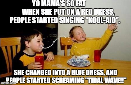 yo mama so fat | YO MAMA'S SO FAT             
WHEN SHE PUT ON A RED DRESS, PEOPLE STARTED SINGING "KOOL-AID". SHE CHANGED INTO A BLUE DRESS, AND PEOPLE STARTED SCREAMING "TIDAL WAVE!!" | image tagged in yo mama so fat | made w/ Imgflip meme maker