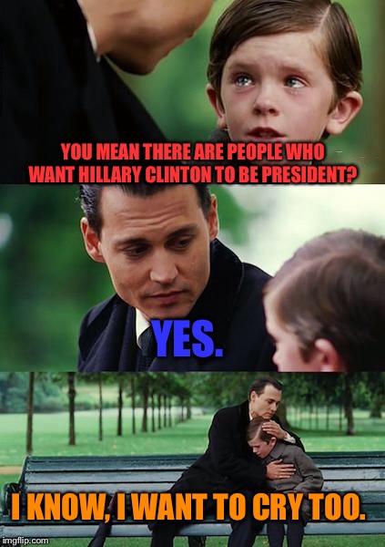 Finding Neverland Meme | YOU MEAN THERE ARE PEOPLE WHO WANT HILLARY CLINTON TO BE PRESIDENT? YES. I KNOW, I WANT TO CRY TOO. | image tagged in memes,finding neverland | made w/ Imgflip meme maker