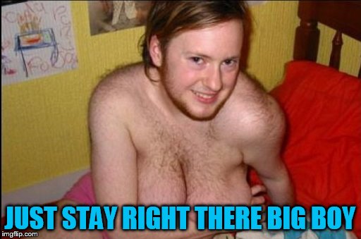 JUST STAY RIGHT THERE BIG BOY | made w/ Imgflip meme maker