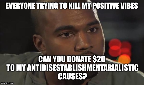 EVERYONE TRYING TO KILL MY POSITIVE VIBES CAN YOU DONATE $20 TO MY ANTIDISESTABLISHMENTARIALISTIC CAUSES? | made w/ Imgflip meme maker