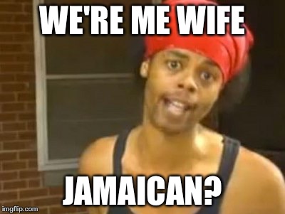 Hide Yo Kids Hide Yo Wife | WE'RE ME WIFE; JAMAICAN? | image tagged in memes,hide yo kids hide yo wife | made w/ Imgflip meme maker