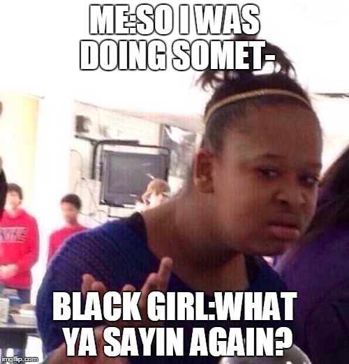 Black Girl Wat Meme | ME:SO I WAS DOING SOMET-; BLACK GIRL:WHAT YA SAYIN AGAIN? | image tagged in memes,black girl wat | made w/ Imgflip meme maker
