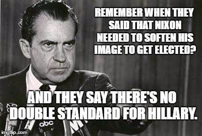 Richard Nixon |  REMEMBER WHEN THEY SAID THAT NIXON NEEDED TO SOFTEN HIS IMAGE TO GET ELECTED? AND THEY SAY THERE'S NO DOUBLE STANDARD FOR HILLARY. | image tagged in richard nixon | made w/ Imgflip meme maker