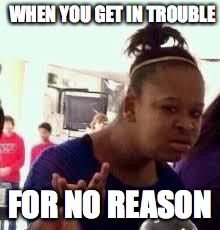 Bruh | WHEN YOU GET IN TROUBLE; FOR NO REASON | image tagged in bruh | made w/ Imgflip meme maker