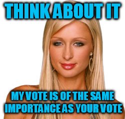 THINK ABOUT IT MY VOTE IS OF THE SAME IMPORTANCE AS YOUR VOTE | made w/ Imgflip meme maker