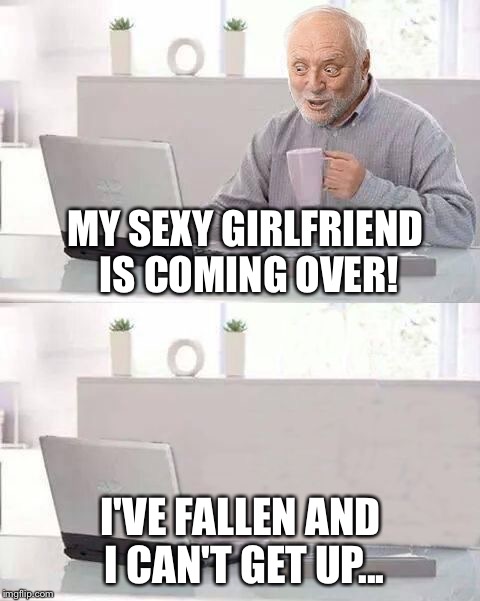 Hide The Pain Harold | MY SEXY GIRLFRIEND IS COMING OVER! I'VE FALLEN AND I CAN'T GET UP... | image tagged in hide the pain harold bails,memes | made w/ Imgflip meme maker
