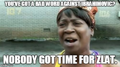 Ain't Nobody Got Time For That | YOU'VE GOT A BAD WORD AGAINST IBRAHIMOVIC? NOBODY GOT TIME FOR ZLAT. | image tagged in memes,aint nobody got time for that | made w/ Imgflip meme maker