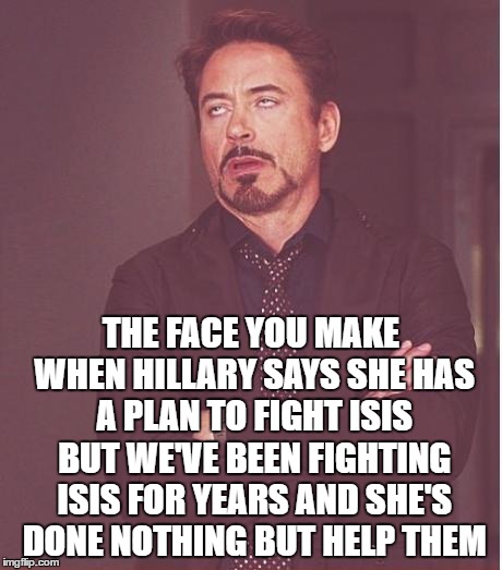 hillary sucks | THE FACE YOU MAKE WHEN HILLARY SAYS SHE HAS A PLAN TO FIGHT ISIS BUT WE'VE BEEN FIGHTING ISIS FOR YEARS AND SHE'S DONE NOTHING BUT HELP THEM | image tagged in memes,face you make robert downey jr,hillary lies,trump 2016 | made w/ Imgflip meme maker