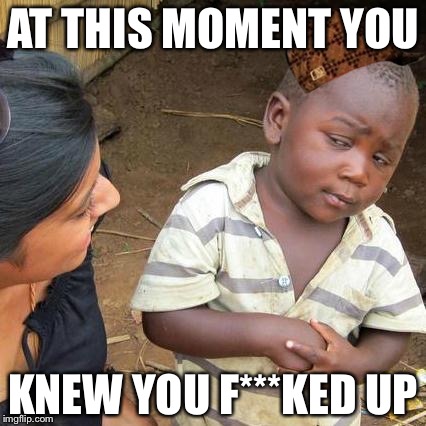 Third World Skeptical Kid Meme | AT THIS MOMENT YOU; KNEW YOU F***KED UP | image tagged in memes,third world skeptical kid,scumbag | made w/ Imgflip meme maker