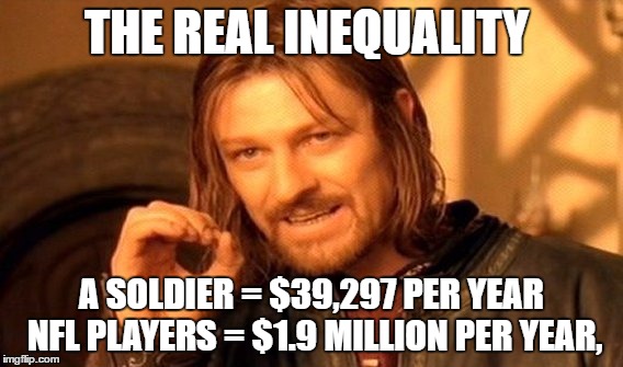 One Does Not Simply Meme | THE REAL INEQUALITY; A SOLDIER = $39,297 PER YEAR
 NFL PLAYERS = $1.9 MILLION PER YEAR, | image tagged in memes,one does not simply | made w/ Imgflip meme maker