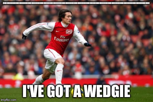 Tomas Rosicky | OHHHHHHHHHHHHHHHHHHHHHHHHHHHHHHHHHHHHHHHHHHHHHHHHHHHHHHHHHHHHHHHHHHHHHHHHHHHHHHHHHHHHHHHHHHHHHHHHHHHHHHHHHHH; I'VE GOT A WEDGIE | image tagged in memes,tomas rosicky | made w/ Imgflip meme maker
