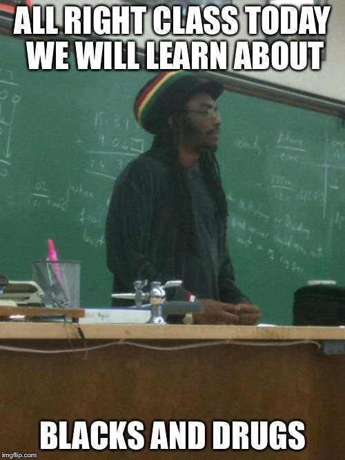 Rasta Science Teacher Meme | ALL RIGHT CLASS TODAY WE WILL LEARN ABOUT; BLACKS AND DRUGS | image tagged in memes,rasta science teacher | made w/ Imgflip meme maker