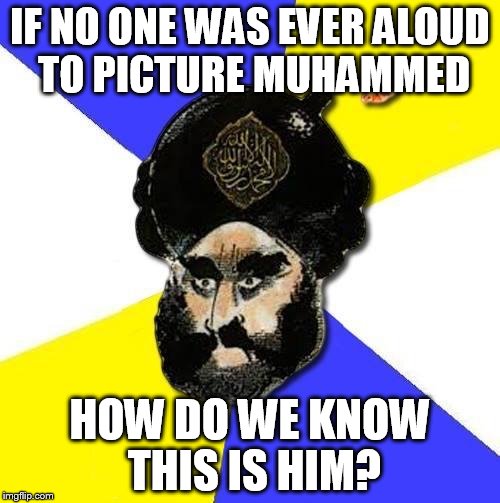 Mohammed  | IF NO ONE WAS EVER ALOUD TO PICTURE MUHAMMED; HOW DO WE KNOW THIS IS HIM? | image tagged in mohammed,allahu akbar,radical islam | made w/ Imgflip meme maker