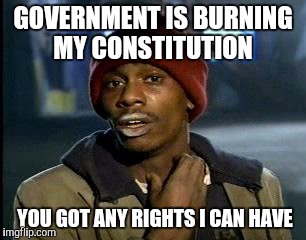 Y'all Got Any More Of That | GOVERNMENT IS BURNING MY CONSTITUTION; YOU GOT ANY RIGHTS I CAN HAVE | image tagged in memes,yall got any more of | made w/ Imgflip meme maker