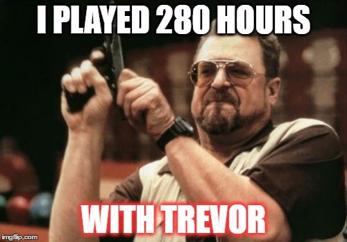 Am I The Only One Around Here | I PLAYED 280 HOURS; WITH TREVOR | image tagged in memes,am i the only one around here | made w/ Imgflip meme maker