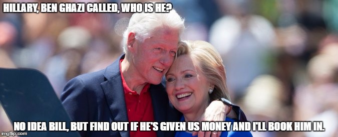 Business First. | HILLARY, BEN GHAZI CALLED, WHO IS HE? NO IDEA BILL, BUT FIND OUT IF HE'S GIVEN US MONEY AND I'LL BOOK HIM IN. | image tagged in you wanna play you gotta pay | made w/ Imgflip meme maker