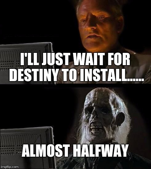 I'll Just Wait Here | I'LL JUST WAIT FOR DESTINY TO INSTALL...... ALMOST HALFWAY | image tagged in memes,ill just wait here | made w/ Imgflip meme maker