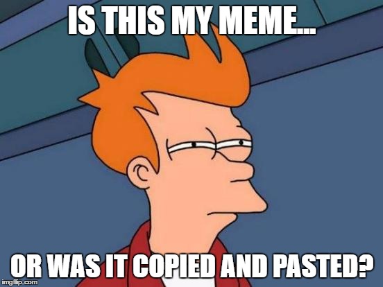 that moment you see your meme on front page, witch hasn't happened to me... if you don't count the 1 someone copied and pasted.. | IS THIS MY MEME... OR WAS IT COPIED AND PASTED? | image tagged in memes,futurama fry | made w/ Imgflip meme maker
