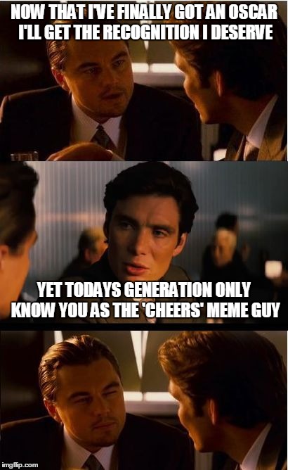 NOW THAT I'VE FINALLY GOT AN OSCAR I'LL GET THE RECOGNITION I DESERVE YET TODAYS GENERATION ONLY KNOW YOU AS THE 'CHEERS' MEME GUY | made w/ Imgflip meme maker