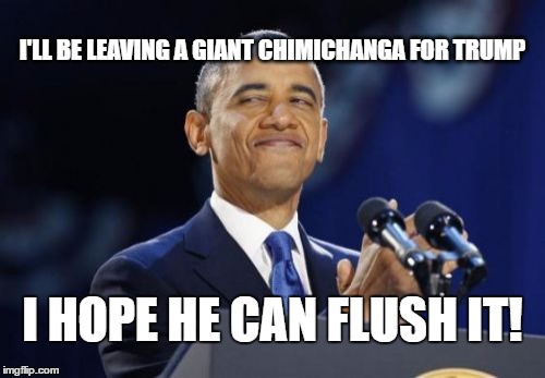 2nd Term Obama Meme | I'LL BE LEAVING A GIANT CHIMICHANGA FOR TRUMP; I HOPE HE CAN FLUSH IT! | image tagged in memes,2nd term obama | made w/ Imgflip meme maker