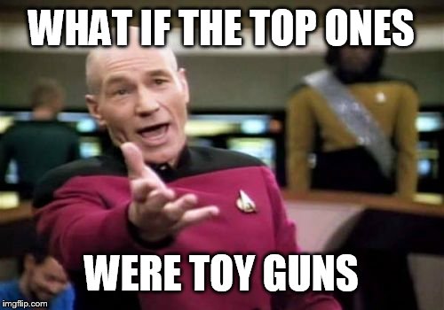 Picard Wtf Meme | WHAT IF THE TOP ONES WERE TOY GUNS | image tagged in memes,picard wtf | made w/ Imgflip meme maker