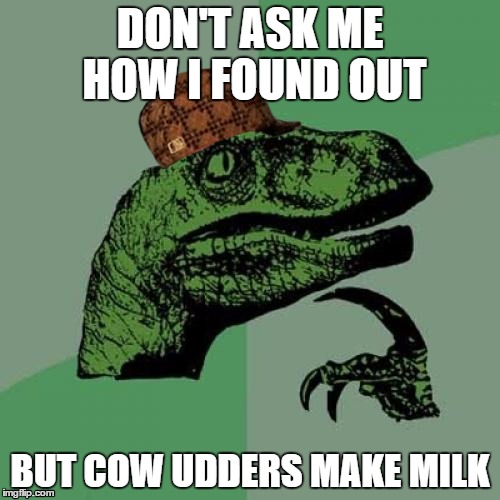 Philosoraptor | DON'T ASK ME HOW I FOUND OUT; BUT COW UDDERS MAKE MILK | image tagged in memes,philosoraptor,scumbag | made w/ Imgflip meme maker