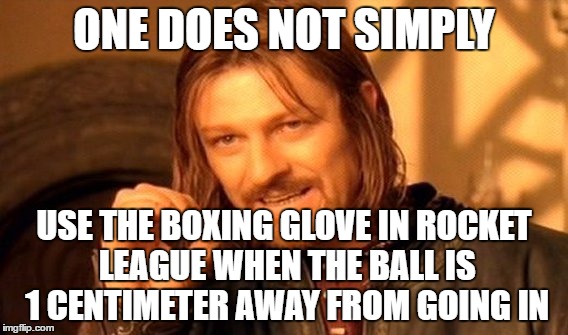 what am I too good at the game for you to have to push the ball in when it is going in or something? | ONE DOES NOT SIMPLY; USE THE BOXING GLOVE IN ROCKET LEAGUE WHEN THE BALL IS 1 CENTIMETER AWAY FROM GOING IN | image tagged in memes,one does not simply | made w/ Imgflip meme maker