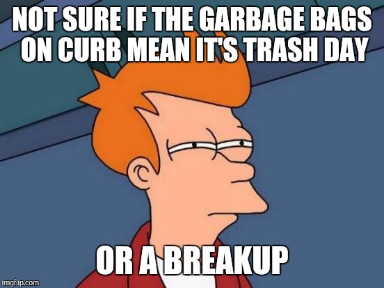 Futurama Fry | NOT SURE IF THE GARBAGE BAGS ON CURB MEAN IT'S TRASH DAY; OR A BREAKUP | image tagged in memes,futurama fry | made w/ Imgflip meme maker
