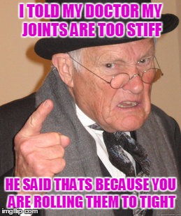 Senior Citizens and Medical Marijuana | I TOLD MY DOCTOR MY JOINTS ARE TOO STIFF; HE SAID THATS BECAUSE YOU ARE ROLLING THEM TO TIGHT | image tagged in memes,back in my day | made w/ Imgflip meme maker