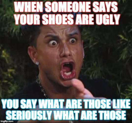 DJ Pauly D Meme | WHEN SOMEONE SAYS YOUR SHOES ARE UGLY; YOU SAY WHAT ARE THOSE LIKE SERIOUSLY WHAT ARE THOSE | image tagged in memes,dj pauly d | made w/ Imgflip meme maker