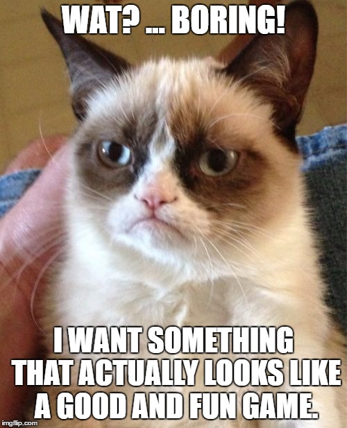 Grumpy Cat Meme | WAT? ... BORING! I WANT SOMETHING THAT ACTUALLY LOOKS LIKE A GOOD AND FUN GAME. | image tagged in memes,grumpy cat | made w/ Imgflip meme maker