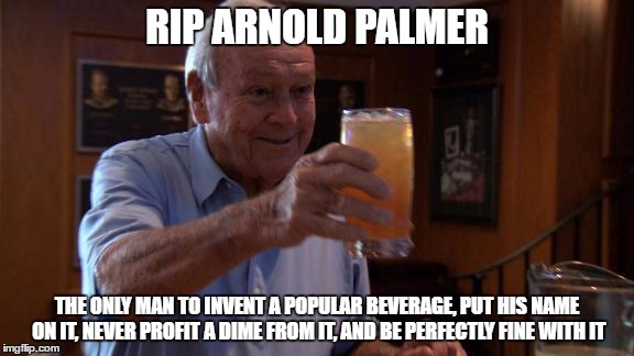 RIP Arnold Palmer | RIP ARNOLD PALMER; THE ONLY MAN TO INVENT A POPULAR BEVERAGE, PUT HIS NAME ON IT, NEVER PROFIT A DIME FROM IT, AND BE PERFECTLY FINE WITH IT | image tagged in memes,arnold palmer | made w/ Imgflip meme maker