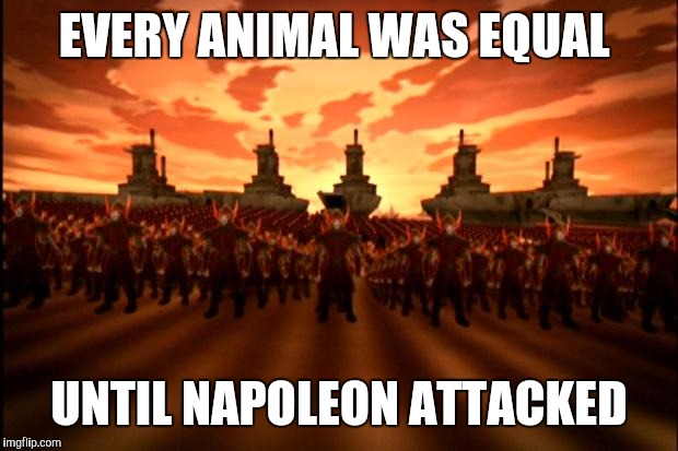 fire nation | EVERY ANIMAL WAS EQUAL; UNTIL NAPOLEON ATTACKED | image tagged in fire nation | made w/ Imgflip meme maker